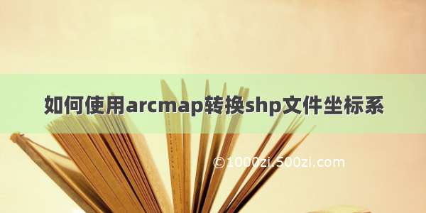 如何使用arcmap转换shp文件坐标系