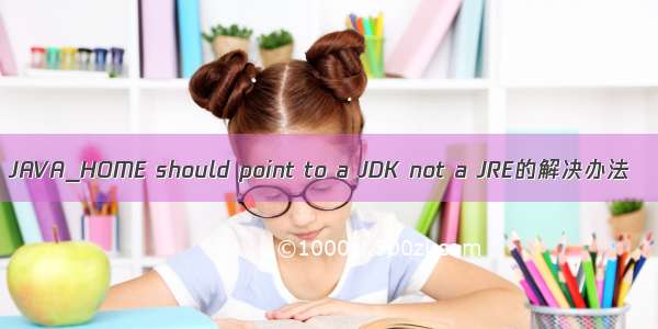JAVA_HOME should point to a JDK not a JRE的解决办法