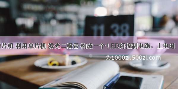 8051单片机 利用单片机 发光二极管 构成一个 LED灯控制电路。上电时   点亮 L