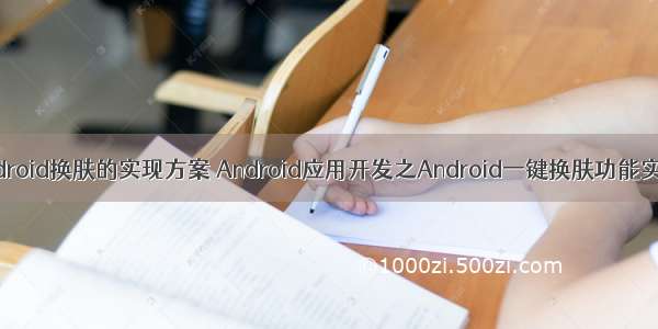 android换肤的实现方案 Android应用开发之Android一键换肤功能实现