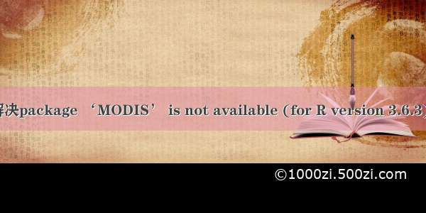 R语言解决package ‘MODIS’ is not available (for R version 3.6.3) 的问题