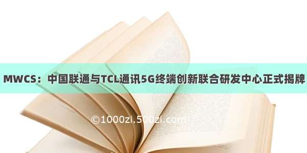 MWCS：中国联通与TCL通讯5G终端创新联合研发中心正式揭牌
