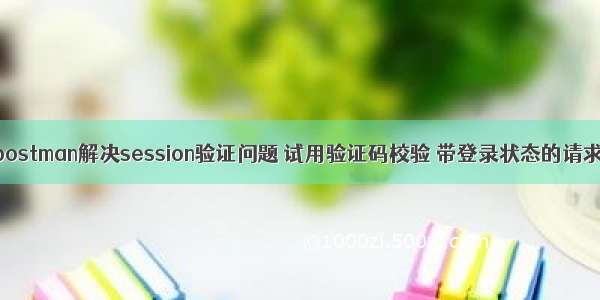 postman解决session验证问题 试用验证码校验 带登录状态的请求