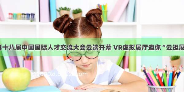 第十八届中国国际人才交流大会云端开幕 VR虚拟展厅邀你“云逛展”