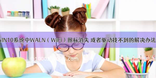 WIN10系统中WALN（WiFi）图标消失 或者驱动找不到的解决办法