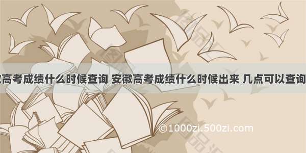 安徽高考成绩什么时候查询 安徽高考成绩什么时候出来 几点可以查询到...