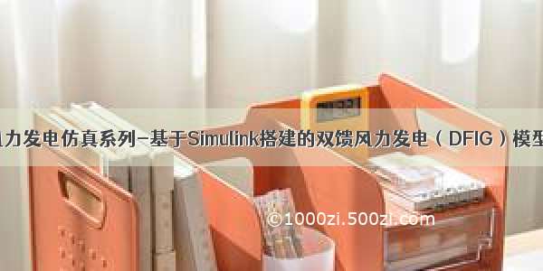 风力发电仿真系列-基于Simulink搭建的双馈风力发电（DFIG）模型