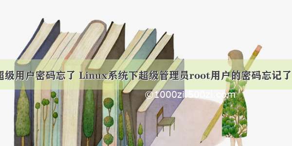 linux 超级用户密码忘了 Linux系统下超级管理员root用户的密码忘记了怎么办？