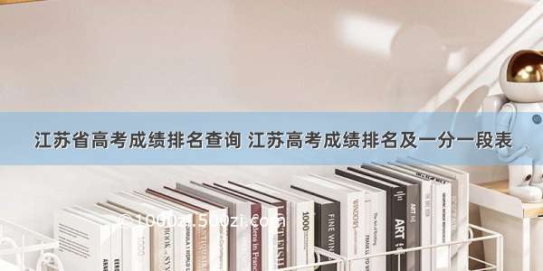 江苏省高考成绩排名查询 江苏高考成绩排名及一分一段表