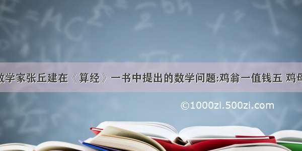 我国古代数学家张丘建在《算经》一书中提出的数学问题:鸡翁一值钱五 鸡母一值钱三 