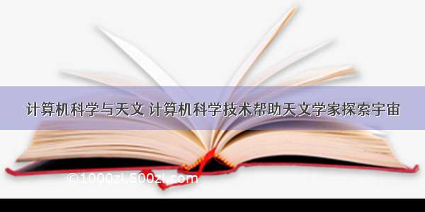 计算机科学与天文 计算机科学技术帮助天文学家探索宇宙