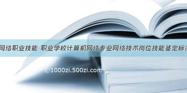 计算机网络职业技能 职业学校计算机网络专业网络技术岗位技能鉴定标准.doc...