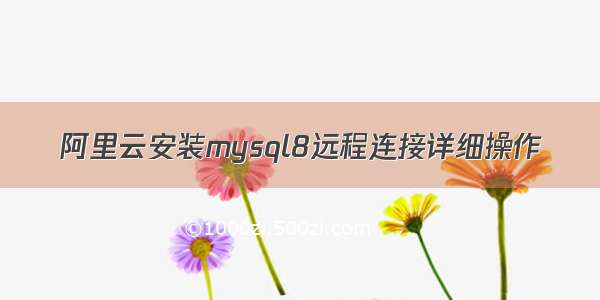 阿里云安装mysql8远程连接详细操作