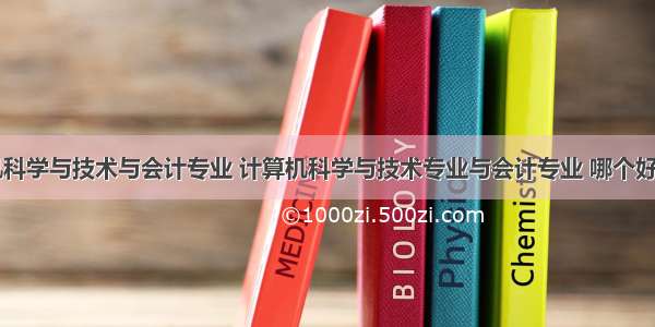 计算机科学与技术与会计专业 计算机科学与技术专业与会计专业 哪个好就业...