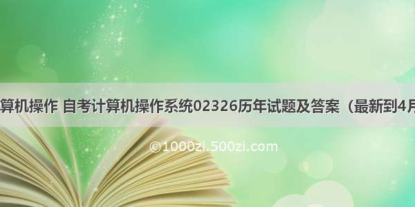 自考计算机操作 自考计算机操作系统02326历年试题及答案（最新到4月份）...