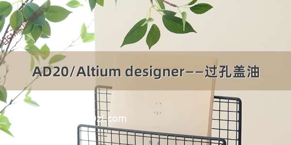 AD20/Altium designer——过孔盖油