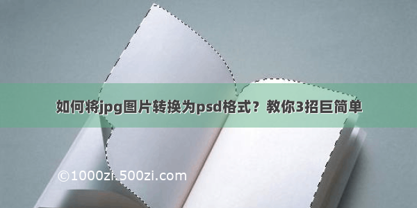 如何将jpg图片转换为psd格式？教你3招巨简单