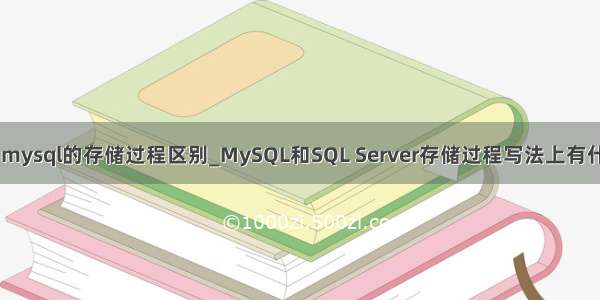 mssql和mysql的存储过程区别_MySQL和SQL Server存储过程写法上有什么区别？