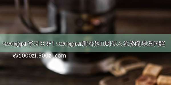 swagger学习日记1 swagger测试接口时传入参数的类型问题