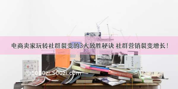 电商卖家玩转社群裂变的3大致胜秘诀 社群营销裂变增长！