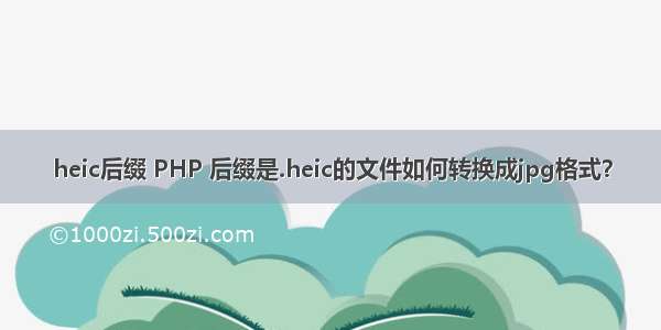 heic后缀 PHP 后缀是.heic的文件如何转换成jpg格式？