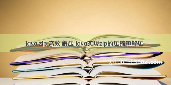 java zip 高效 解压 java实现zip的压缩和解压