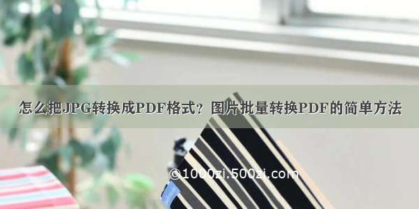 怎么把JPG转换成PDF格式？图片批量转换PDF的简单方法