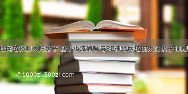 matlab神经网络预测太阳黑子 基于小波消噪与BP神经网络的太阳黑子时间序列预测...