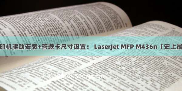 惠普（HP）打印机驱动安装+答题卡尺寸设置： LaserJet MFP M436n（史上最详细操作演示）