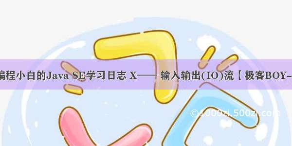 一个编程小白的Java SE学习日志 X—— 输入输出(IO)流【极客BOY-米奇】