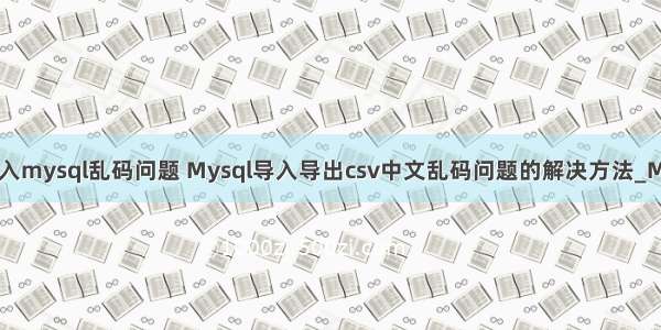 csv导入mysql乱码问题 Mysql导入导出csv中文乱码问题的解决方法_MySQL