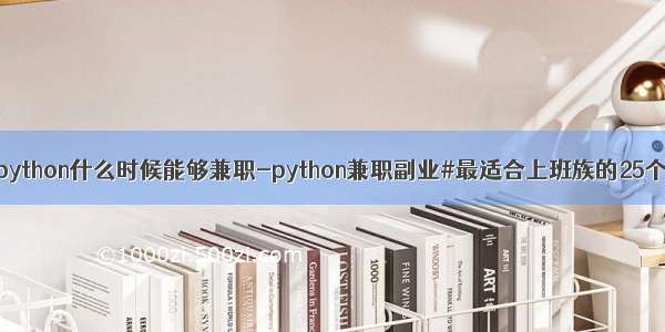 自学python什么时候能够兼职-python兼职副业#最适合上班族的25个副业