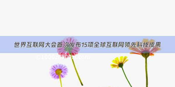 世界互联网大会首次发布15项全球互联网领先科技成果