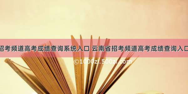 云南招考频道高考成绩查询系统入口 云南省招考频道高考成绩查询入口 云南