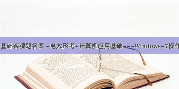 电大计算机基础客观题答案 -电大形考-计算机应用基础---Windows-7操作系统---客