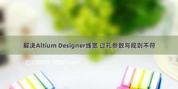 解决Altium Designer线宽 过孔参数与规则不符