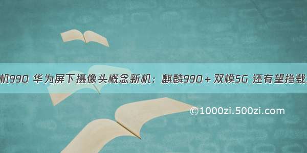 华为鸿蒙概念机990 华为屏下摄像头概念新机：麒麟990＋双模5G 还有望搭载鸿蒙OS系统...