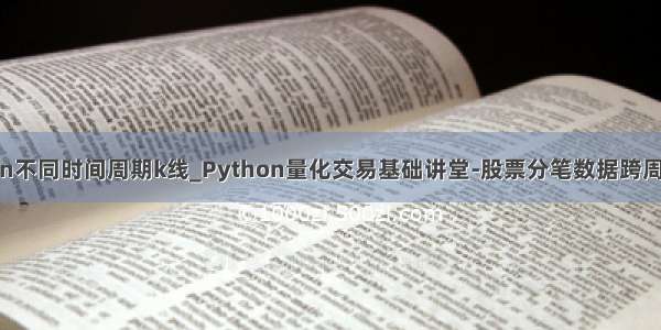 python不同时间周期k线_Python量化交易基础讲堂-股票分笔数据跨周期处理