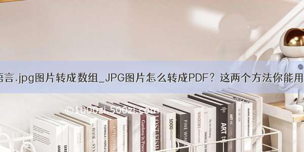 c语言.jpg图片转成数组_JPG图片怎么转成PDF？这两个方法你能用上