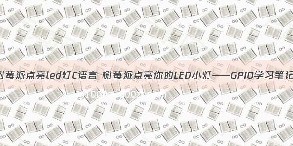 树莓派点亮led灯C语言 树莓派点亮你的LED小灯——GPIO学习笔记