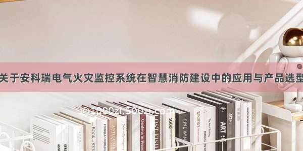 关于安科瑞电气火灾监控系统在智慧消防建设中的应用与产品选型