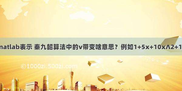 秦九韶算法的matlab表示 秦九韶算法中的v带变啥意思？例如1+5x+10x∧2+10x∧3+5x∧4+