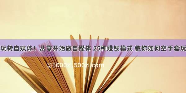 新手如何玩转自媒体！从零开始做自媒体 25种赚钱模式 教你如何空手套玩转自媒体