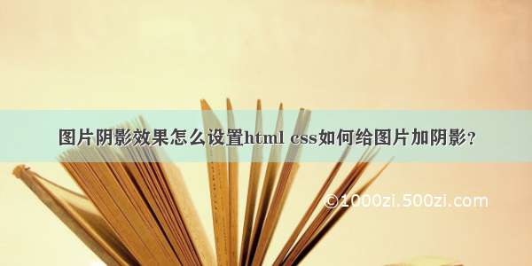 图片阴影效果怎么设置html css如何给图片加阴影？