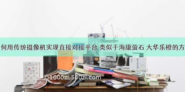 如何用传统摄像机实现直接对接平台 类似于海康萤石 大华乐橙的方案