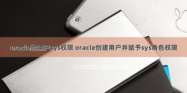 oracle给用户sys权限 oracle创建用户并赋予sys角色权限