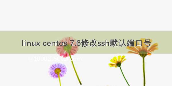 linux centos 7.6修改ssh默认端口号