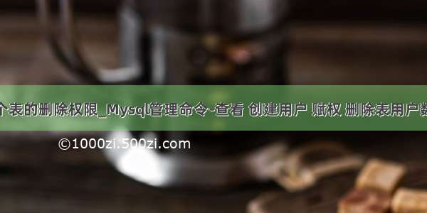 mysql设置单个表的删除权限_Mysql管理命令-查看 创建用户 赋权 删除表用户数据库等操作...