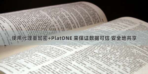 使用代理重加密+PlatONE 来保证数据可信 安全地共享