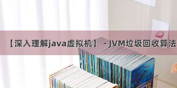 【深入理解java虚拟机】 - JVM垃圾回收算法